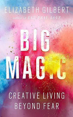 Big Magic: Creative Living Beyond Fear, Elizabeth Gilbert